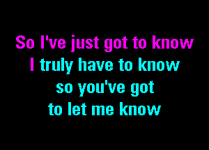 So I've iust got to know
I truly have to know

so you've got
to let me know