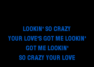 LOOKIH' SO CRAZY
YOUR LOVE'S GOT ME LOOKIH'
GOT ME LOOKIH'

SO CRAZY YOUR LOVE