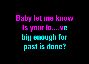 Baby let me know
Is your lo....ve

big enough for
past is done?