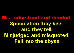 Misunderstood and derided.
Speculation they kiss
and they tell.
Misjudged and misquoted.
Fell into the abyss