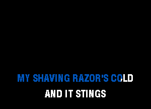 MY SHAVIHG RAZOR'S COLD
AND IT STINGS