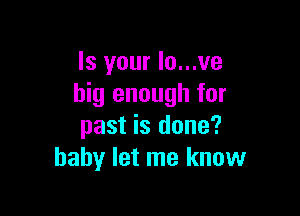Is your Io...ve
big enough for

past is done?
baby let me know
