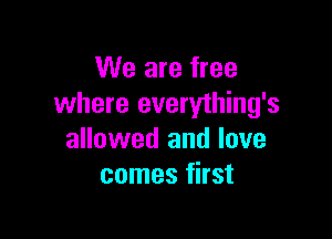 We are free
where everything's

allowed and love
comes first