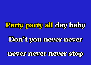Party party all day baby
Don't you never never

never never never stop