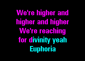 We're higher and
higher and higher

We're reaching
for divinity yeah
Euphoria