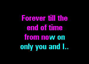 Forever till the
end of time

from now on
only you and l..