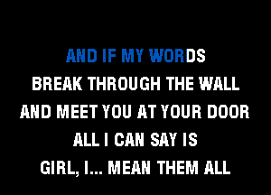 AND IF MY WORDS
BRERK THROUGH THE WALL
AND MEET YOU AT YOUR DOOR
ALLI CAN SAY IS
GIRL, I... MEAN THEM ALL