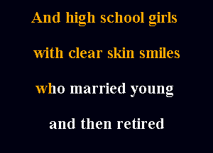 And high school girls
With clear skin smiles
Who married young

and then retired