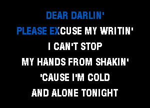 DEM! DARLIN'
PLEASE EXCUSE MY WRITIN'
I CAN'T STOP
MY HANDS FROM SHAKIN'
'CflUSE I'M COLD
AND ALONE TONIGHT