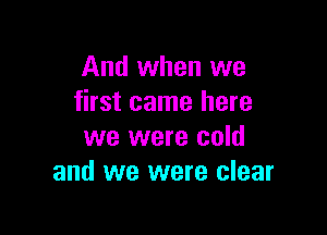 And when we
first came here

we were cold
and we were clear