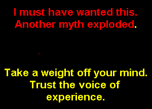 I must have wanted this.
Another myth exploded.

Take a weight off your mind.
Trust the voice of
expe ence.