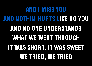 AND I MISS YOU
AND HOTHlH' HURTS LIKE H0 YOU
AND NO ONE UHDERSTAHDS
WHAT WE WENT THROUGH
IT WAS SHORT, IT WAS SWEET
WE TRIED, WE TRIED
