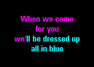 When we come
for you

we'll be dressed up
all in blue