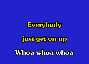 Everybody

just get on up

Whoa whoa whoa