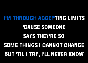 I'M THROUGH ACCEPTING LIMITS
'CAUSE SOMEONE
SAYS THEY'RE SO
SOME THINGS I CANNOT CHANGE
BUT 'TIL I TRY, I'LL NEVER KNOW
