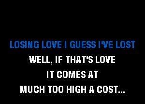 LOSING LOVE I GUESS I'VE LOST
WELL, IF THAT'S LOVE
IT COMES AT
MUCH T00 HIGH A COST...