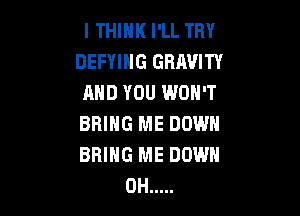 I THINK I'LL TRY
DEFYIHG GRAVITY
AND YOU WON'T

BRING ME DOWN
BRING ME DOWN
0H .....