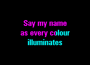 Say my name

as every colour
illuminates