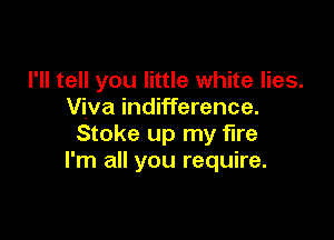 I'll tell you little white lies.
Viva indifference.

Stoke up my fire
I'm all you require.