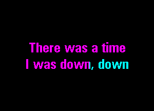 There was a time

I was down. down