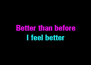 Better than before

I feel better