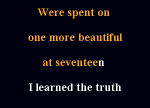 Were spent on

one more beautiful
at seventeen

I learned the truth