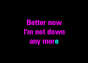 Better now

I'm not down
any more