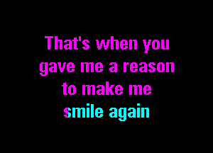 That's when you
gave me a reason

to make me
smile again