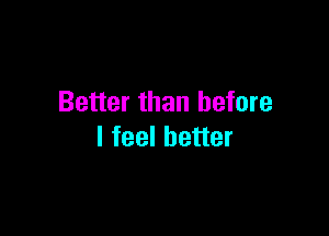 Better than before

I feel better