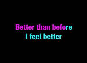 Better than before

I feel better