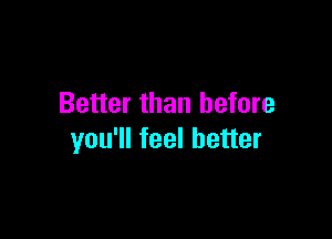 Better than before

you'll feel better