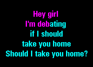 Hey girl
I'm debating

if I should
take you home
Should I take you home?