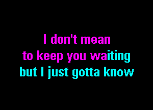 I don't mean

to keep you waiting
but I just gotta know