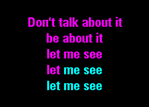 Don't talk about it
be about it

let me see
let me see
let me see