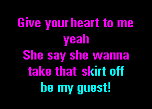 Give your heart to me
yeah

She say she wanna
take that skirt off
be my guest!