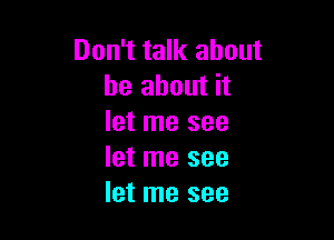 Don't talk about
be about it

let me see
let me see
let me see