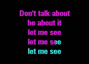 Don't talk about
be about it

let me see
let me see
let me see