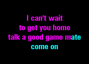 I can't wait
to get you home

talk a good game mate
come on