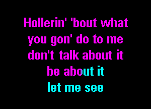 Hollerin' 'hout what
you gon' do to me

don't talk about it
be about it
let me see