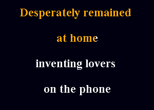 Desperately remained

at home
inventing lovers

0n the phone