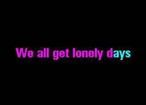 We all get lonely days