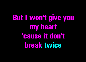 But I won't give you
my heart

'cause it don't
break twice