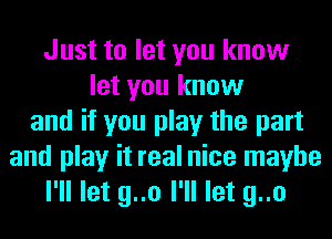 Just to let you know
let you know
and if you play the part
and play it real nice maybe
I'll let g..o I'll let g..o