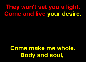 They won't set you a light.
Come and live your desire.

Come make me whole.
Body and soul,