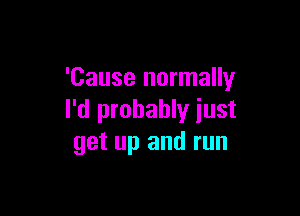 'Cause normally

I'd probably just
get up and run