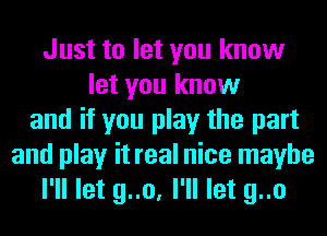 Just to let you know
let you know
and if you play the part
and play it real nice maybe
I'll let g..o, I'll let g..o