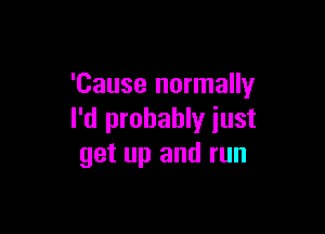 'Cause normally

I'd probably just
get up and run