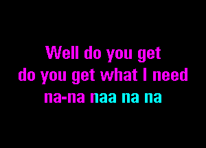 Well do you get

do you get what I need
na-na naa na na