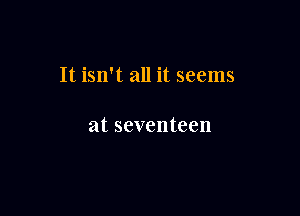 It isn't all it seems

at seventeen