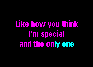 Like how you think

I'm special
and the only one